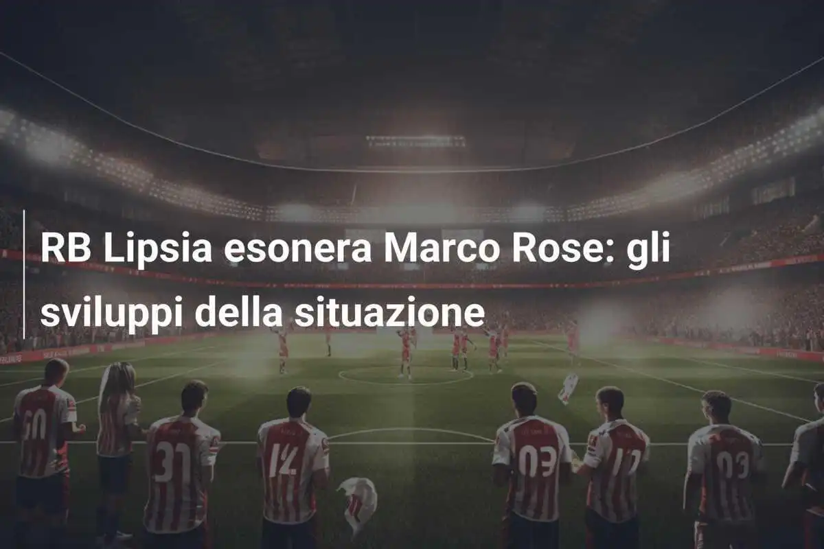 RB Lipsia esonera Marco Rose: gli sviluppi della situazione