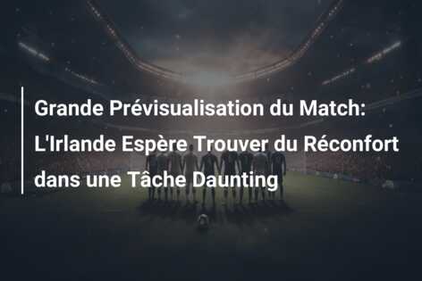 Grande Prévisualisation du Match: L’Irlande Espère Trouver du Réconfort dans une Tâche Daunting