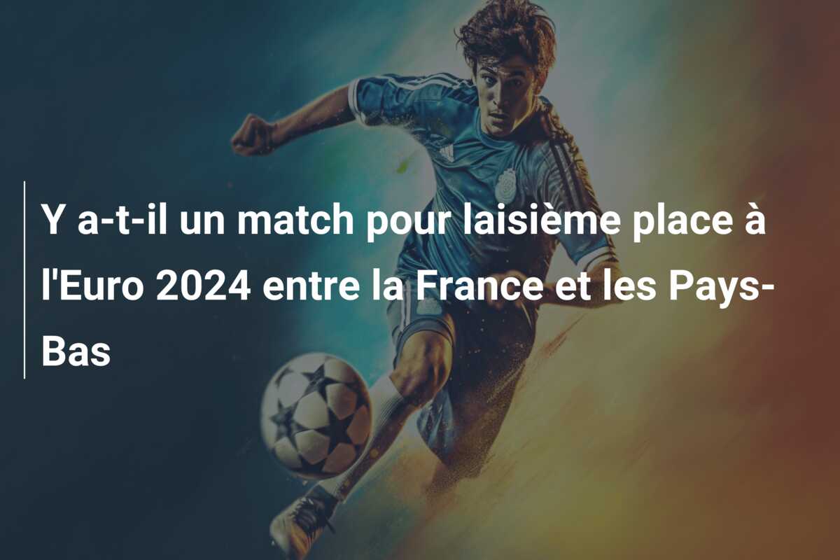Y a-t-il un match pour laisième place à l’Euro 2024 entre la France et les Pays-Bas