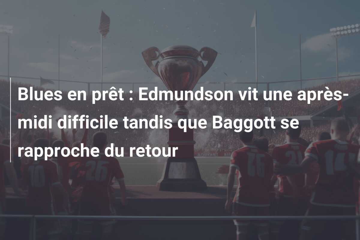 Blues en prêt : Edmundson vit une après-midi difficile tandis que Baggott se rapproche du retour