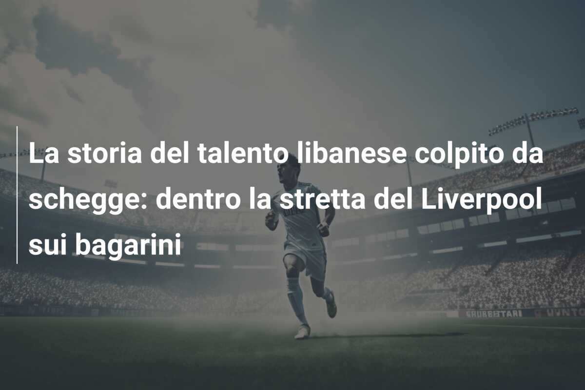 La storia del talento libanese colpito da schegge: dentro la stretta del Liverpool sui bagarini