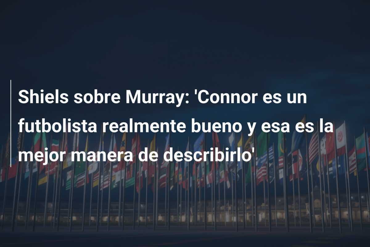 Shiels sobre Murray: 'Connor es un futbolista realmente bueno y esa es la mejor manera de describirlo'