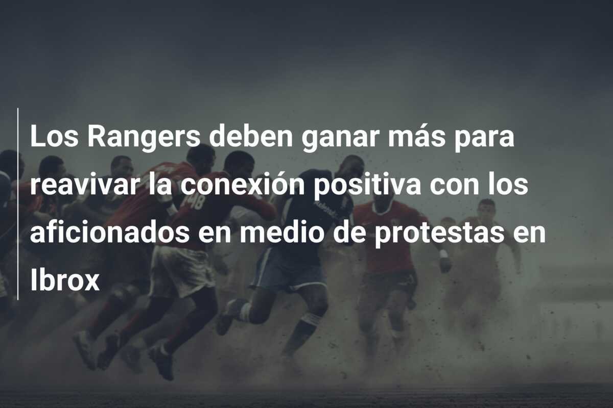 Los Rangers deben ganar más para reavivar la conexión positiva con los aficionados en medio de protestas en Ibrox