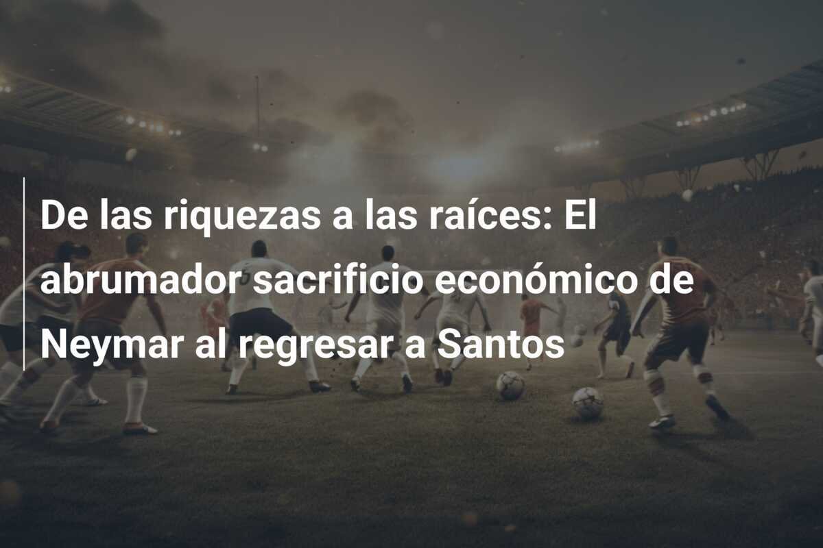 De las riquezas a las raíces: El abrumador sacrificio económico de Neymar al regresar a Santos