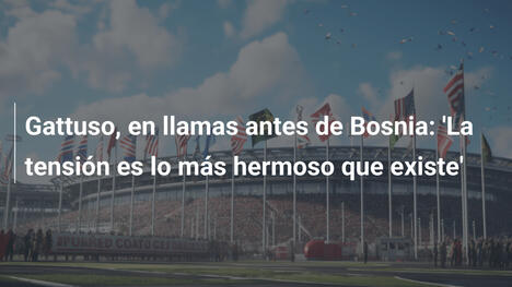 Gattuso, en llamas antes de Bosnia: 'La tensión es lo más hermoso que existe'