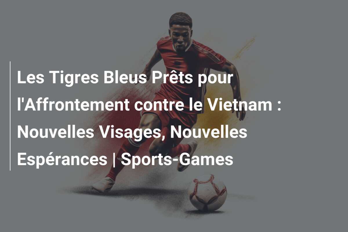Les Tigres Bleus Prêts pour l'Affrontement contre le Vietnam : Nouvelles Visages, Nouvelles Espérances | Sports-Games