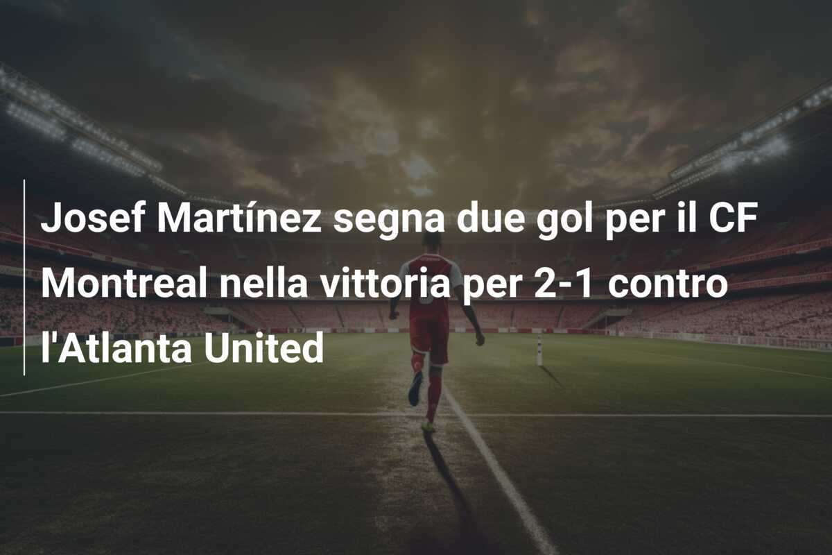 Josef Martínez segna due gol per il CF Montreal nella vittoria per 2-1 contro l'Atlanta United