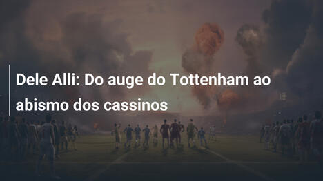 Dele Alli: Do auge do Tottenham ao abismo dos cassinos