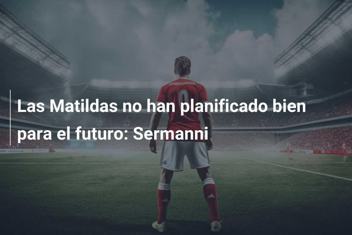 Las Matildas no han planificado bien para el futuro: Sermanni