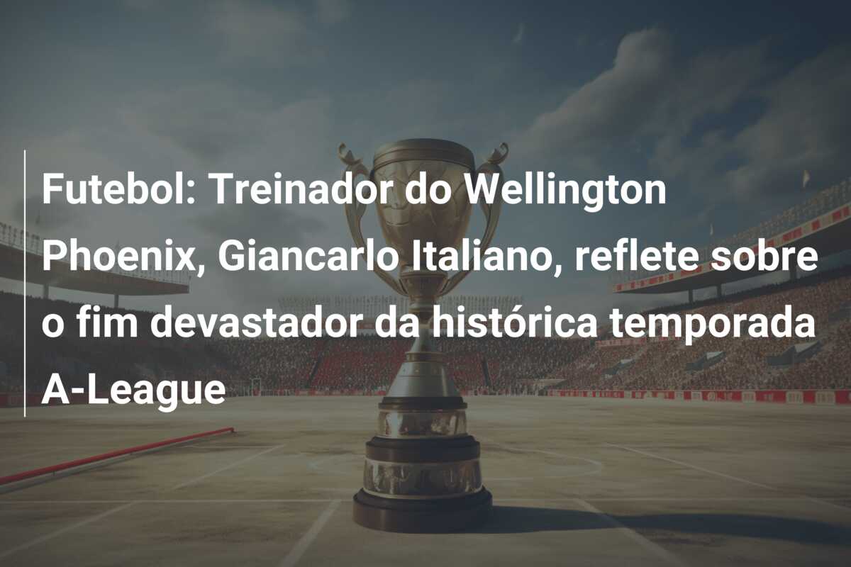Futebol: Treinador do Wellington Phoenix, Giancarlo Italiano, reflete sobre o fim devastador da histórica temporada A-League