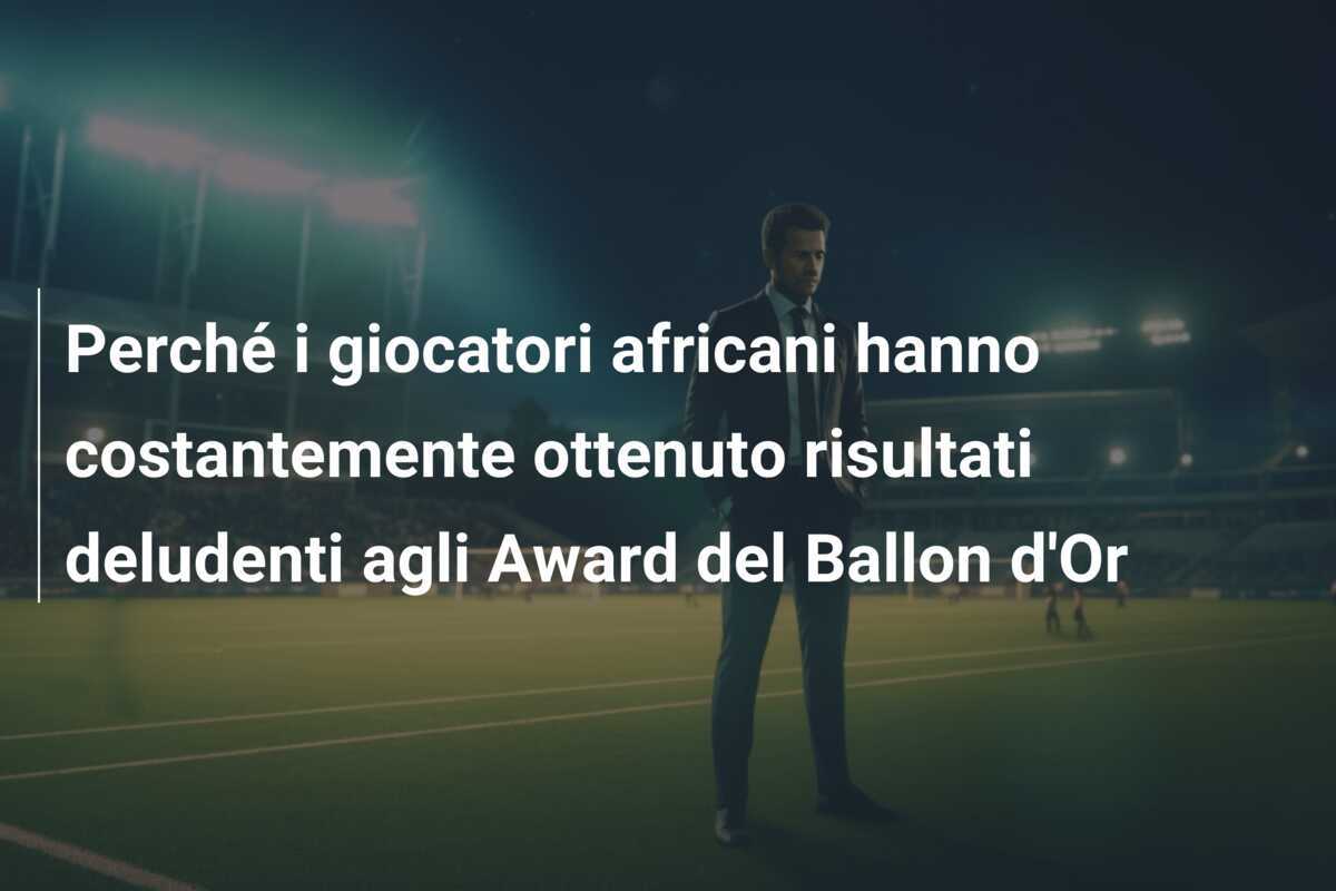 Perché i giocatori africani hanno costantemente ottenuto risultati deludenti agli Award del Ballon d'Or