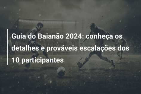 Guia do Baianão 2024: conheça os detalhes e prováveis escalações dos 10 participantes