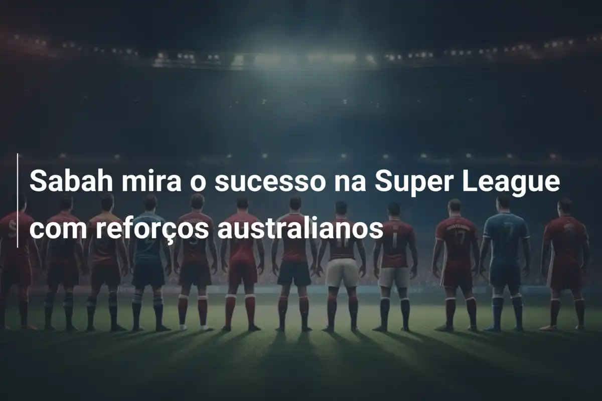 Sabah mira o sucesso na Super League com reforços australianos
