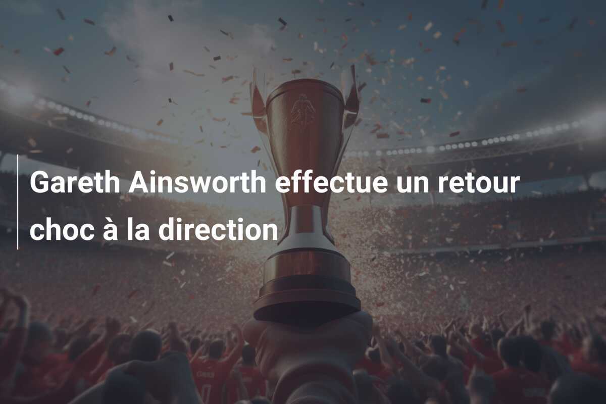 Gareth Ainsworth effectue un retour choc à la direction
