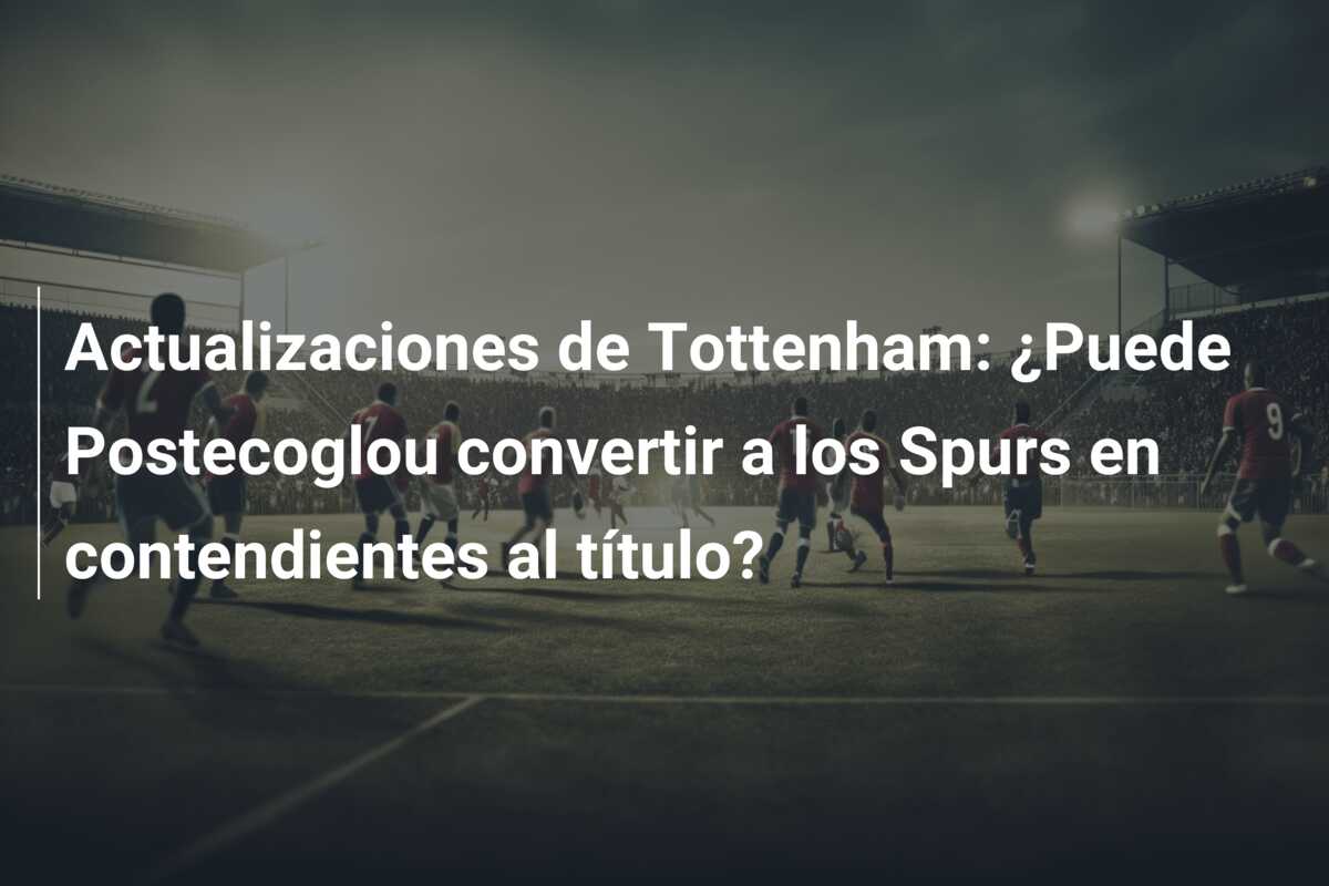 Actualizaciones de Tottenham: ¿Puede Postecoglou convertir a los Spurs en contendientes al título?