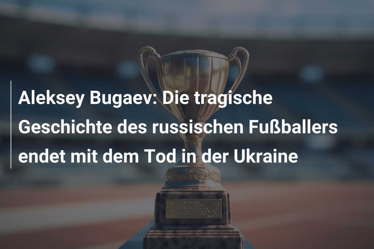 Aleksey Bugaev: Die tragische Geschichte des russischen Fußballers endet mit dem Tod in der Ukraine
