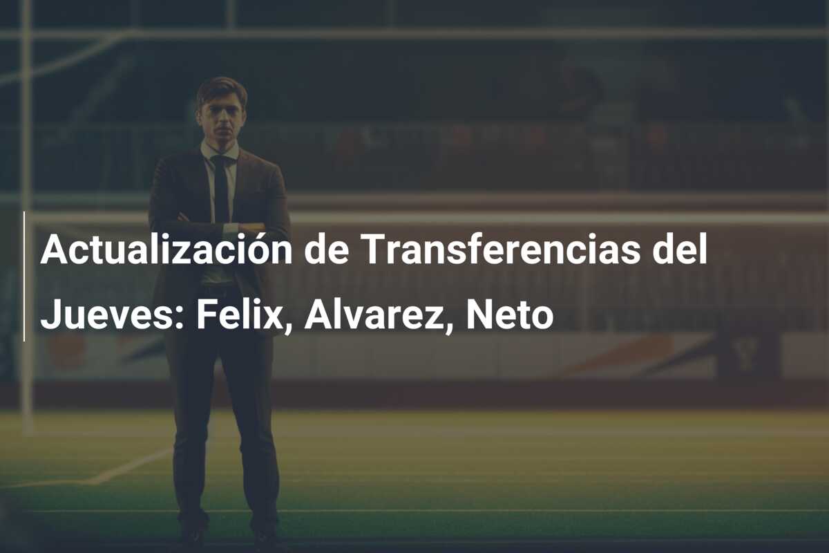 Actualización de Transferencias del Jueves: Felix, Alvarez, Neto