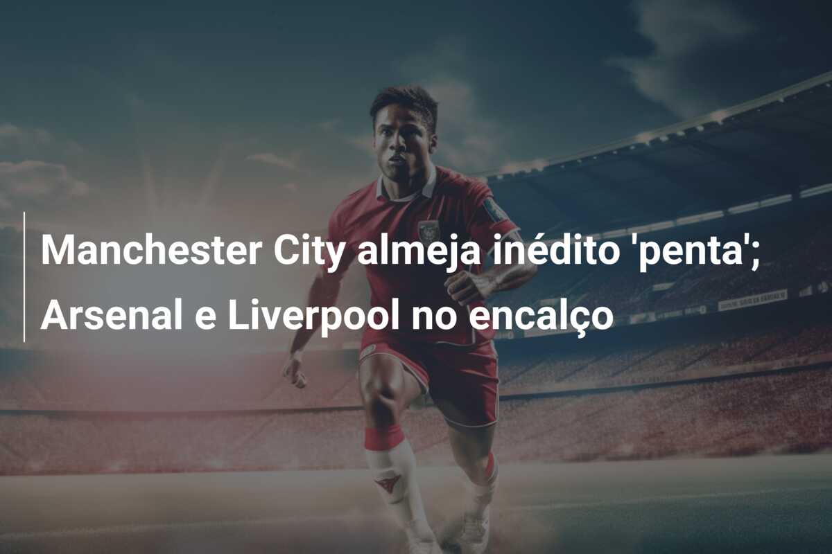 Manchester City almeja inédito ‘penta’; Arsenal e Liverpool no encalço