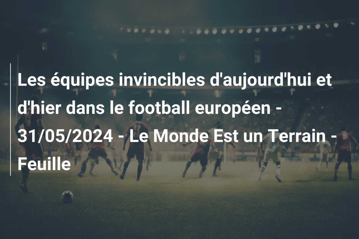 Les équipes invincibles d’aujourd’hui et d’hier dans le football européen – 31/05/2024 – Le Monde Est un Terrain – Feuille