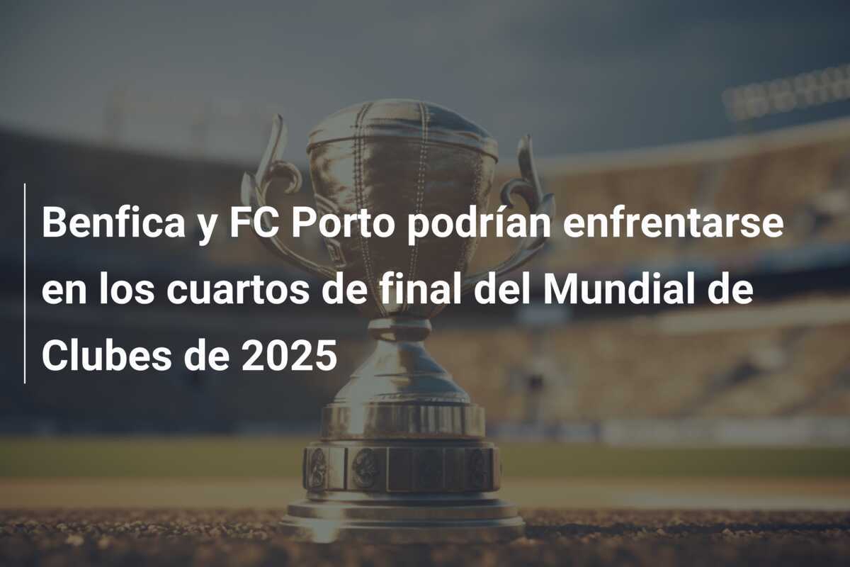 Benfica y FC Porto podrían enfrentarse en los cuartos de final del Mundial de Clubes de 2025