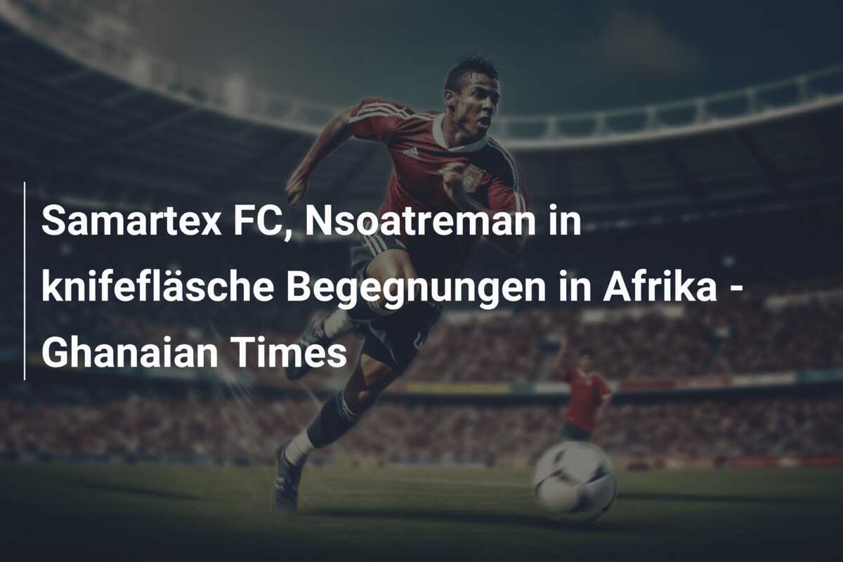 Samartex FC, Nsoatreman in knifefläsche Begegnungen in Afrika - Ghanaian Times