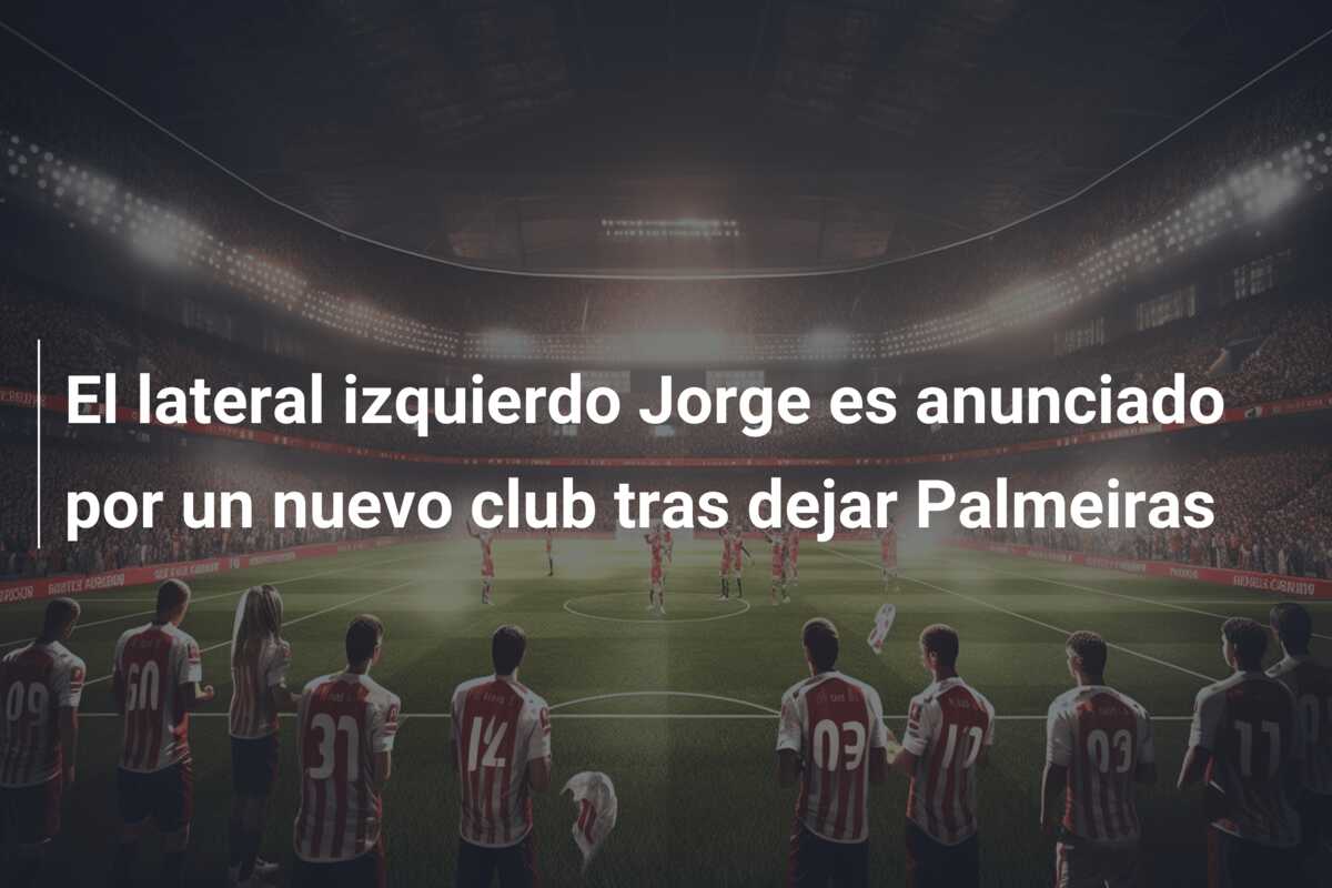 El lateral izquierdo Jorge es anunciado por un nuevo club tras dejar Palmeiras