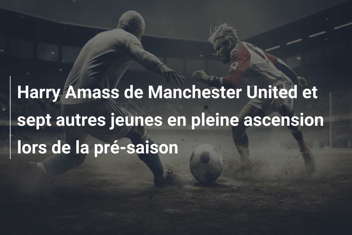 Harry Amass de Manchester United et sept autres jeunes en pleine ascension lors de la pré-saison