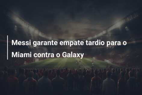 Messi garante empate tardio para o Miami contra o Galaxy