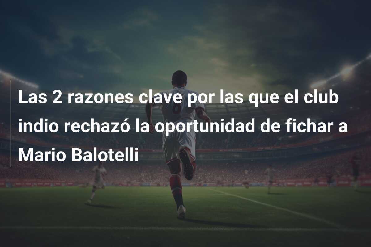 Las 2 razones clave por las que el club indio rechazó la oportunidad de fichar a Mario Balotelli