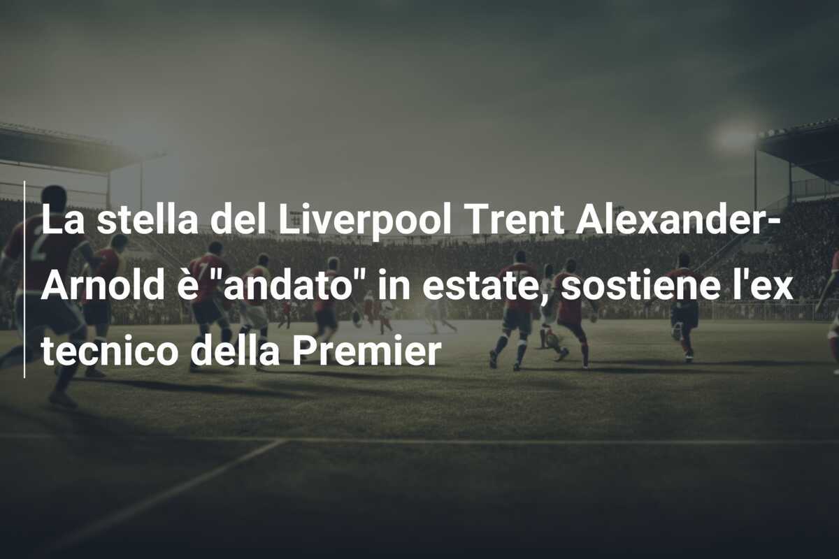 La stella del Liverpool Trent Alexander-Arnold è "andato" in estate, sostiene l'ex tecnico della Premier