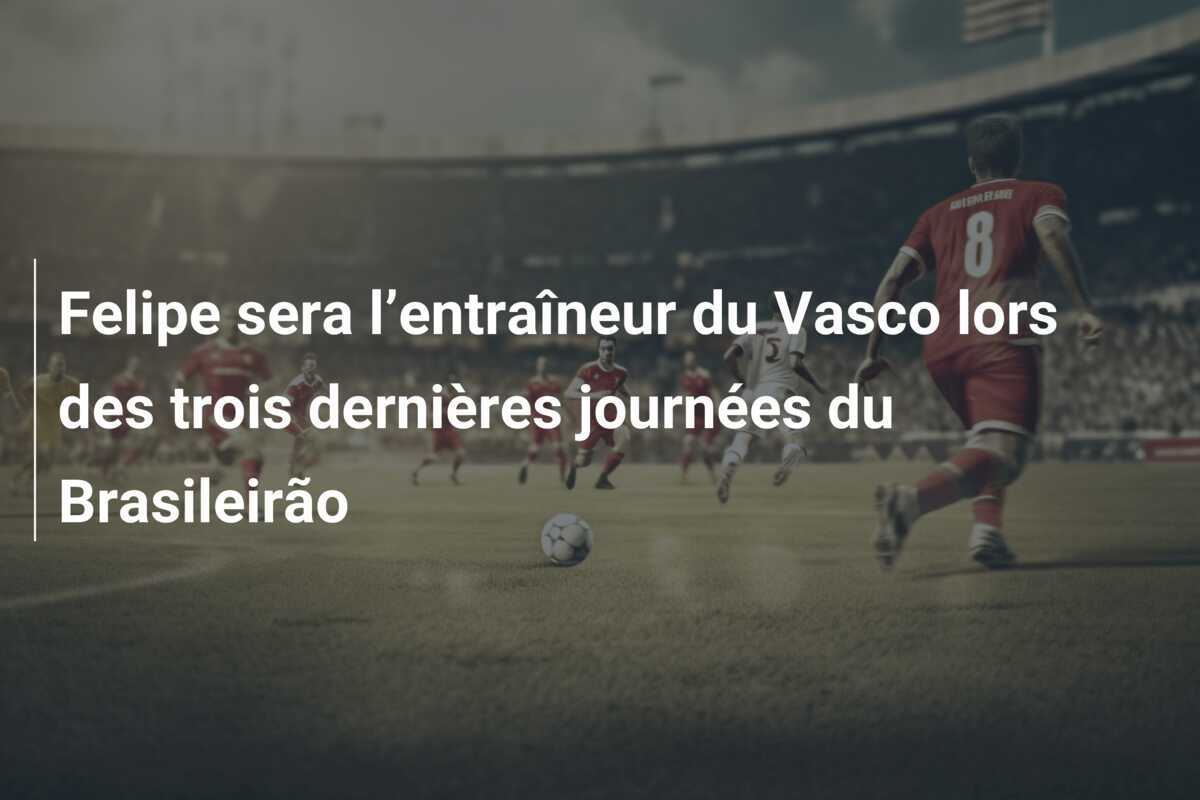 Felipe sera l’entraîneur du Vasco lors des trois dernières journées du Brasileirão
