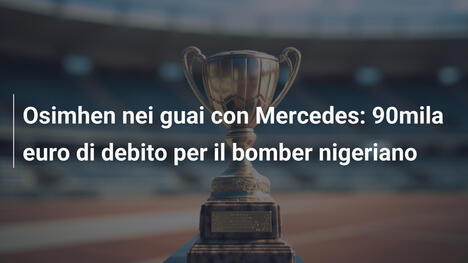 Osimhen nei guai con Mercedes: 90mila euro di debito per il bomber nigeriano