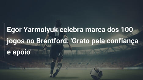 Egor Yarmolyuk celebra marca dos 100 jogos no Brentford: 'Grato pela confiança e apoio'