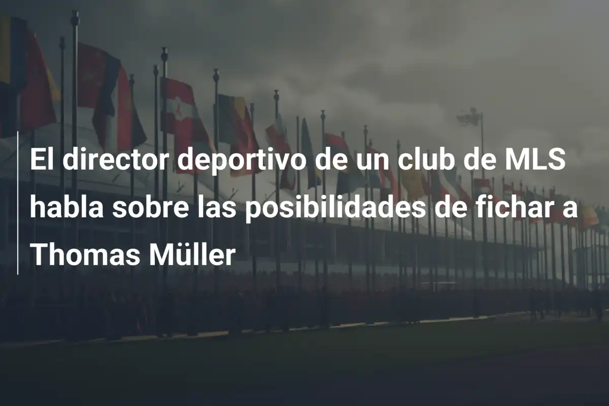El director deportivo de un club de MLS habla sobre las posibilidades de fichar a Thomas Müller