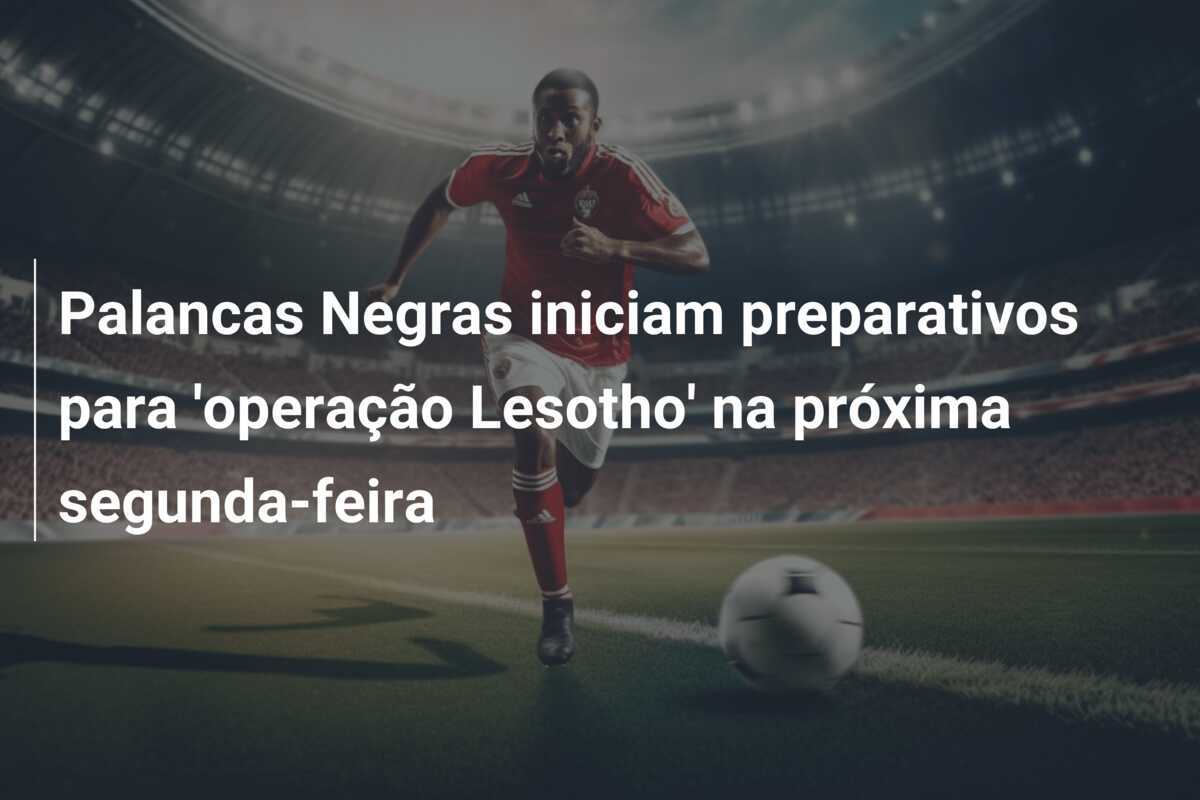 Palancas Negras iniciam preparativos para 'operação Lesotho' na próxima segunda-feira