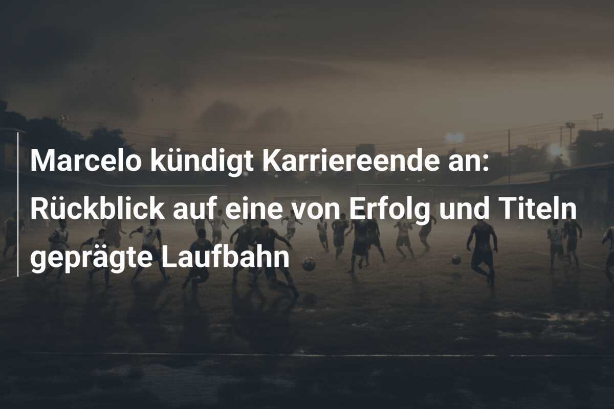 Marcelo kündigt Karriereende an: Rückblick auf eine von Erfolg und Titeln geprägte Laufbahn