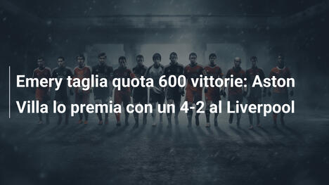 Emery taglia quota 600 vittorie: Aston Villa lo premia con un 4-2 al Liverpool