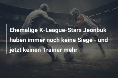 Ehemalige K-League-Stars Jeonbuk haben immer noch keine Siege – und jetzt keinen Trainer mehr
