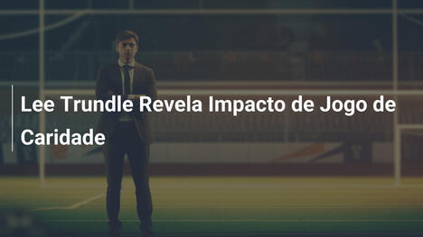 Lee Trundle Revela Impacto de Jogo de Caridade