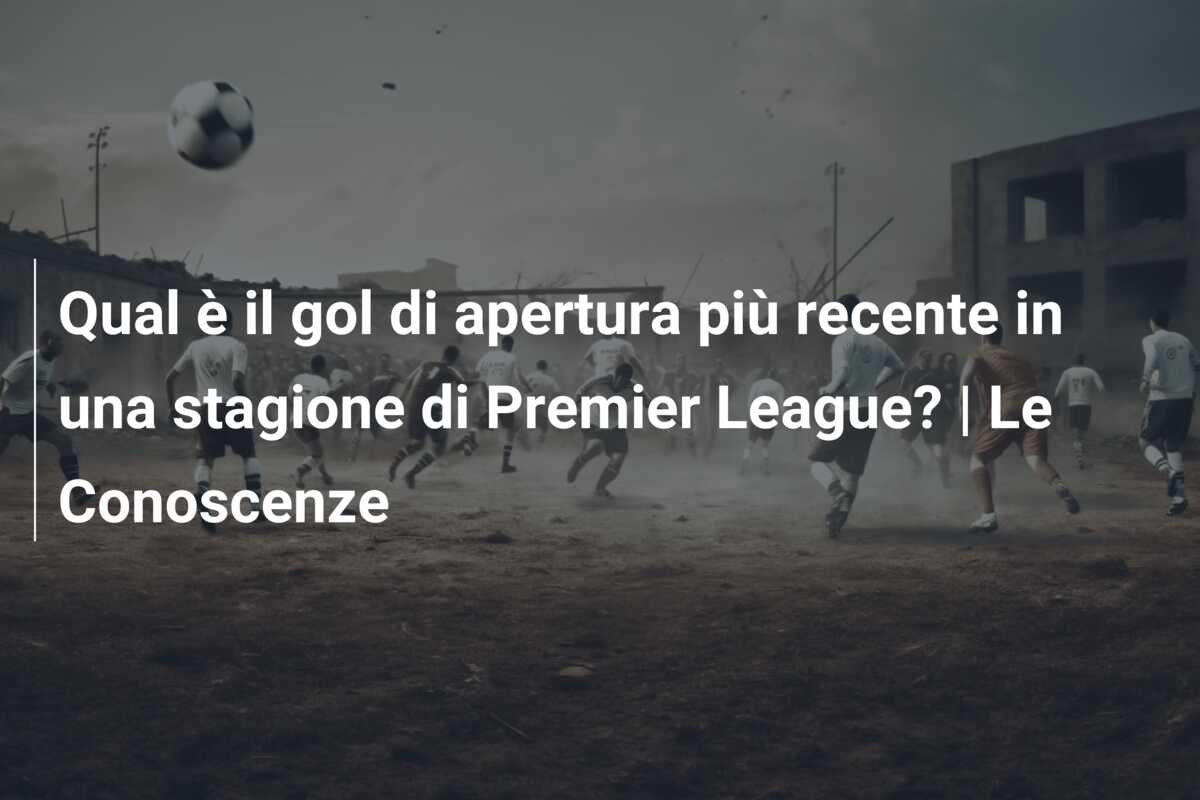 Qual è il gol di apertura più recente in una stagione di Premier League? | Le Conoscenze