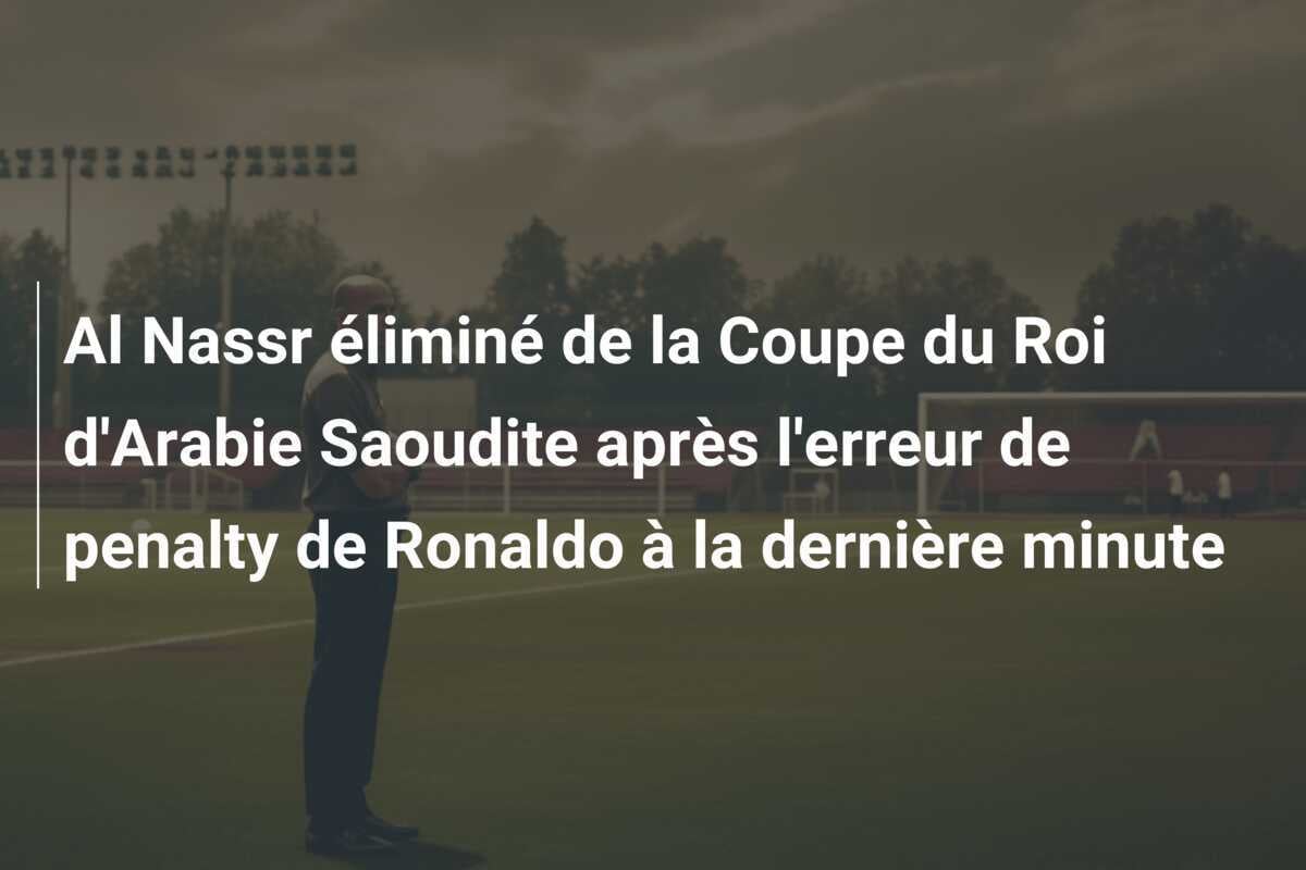 Al Nassr éliminé de la Coupe du Roi d'Arabie Saoudite après l'erreur de penalty de Ronaldo à la dernière minute