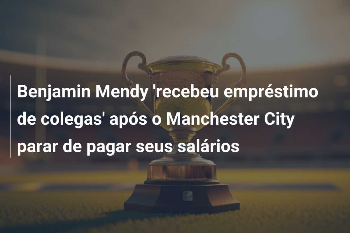 Benjamin Mendy 'recebeu empréstimo de colegas' após o Manchester City parar de pagar seus salários