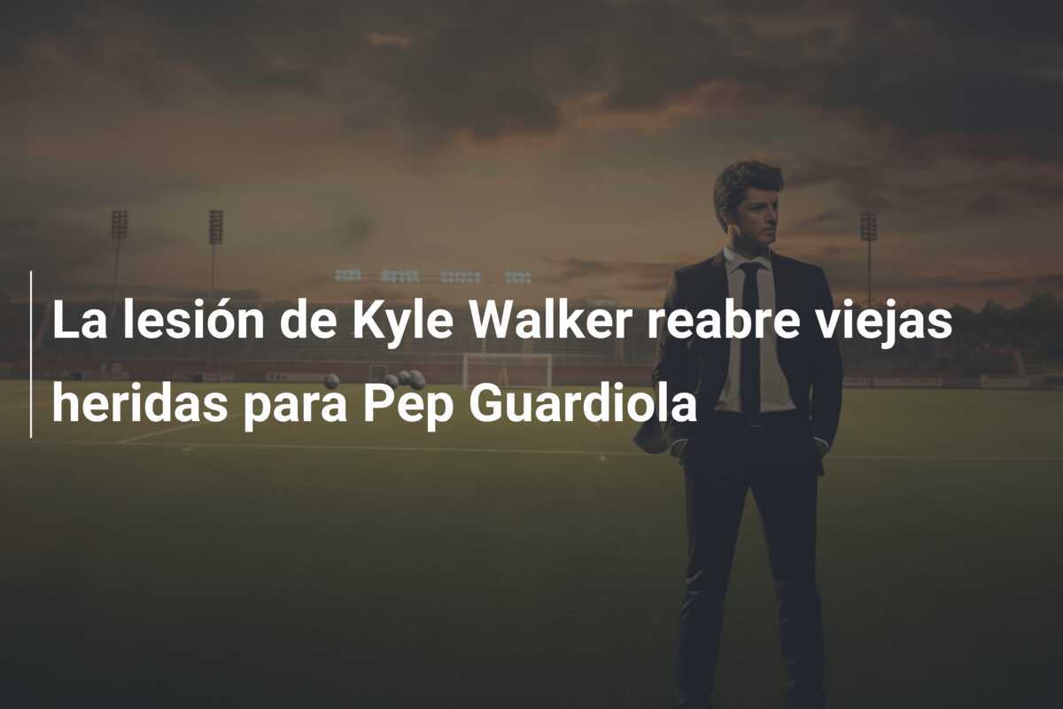 La lesión de Kyle Walker reabre viejas heridas para Pep Guardiola