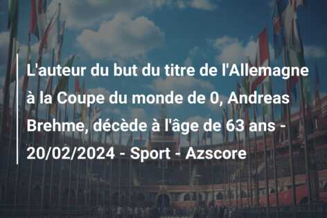 L’auteur du but du titre de l’Allemagne à la Coupe du monde de 0, Andreas Brehme, décède à l’âge de 63 ans – 20/02/2024 – Sport – Azscore