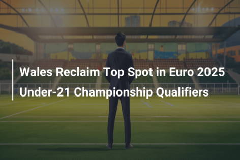 Wales Reclaim Top Spot in Euro 2025 Under-21 Championship Qualifiers