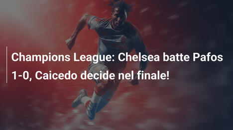 Champions League: Chelsea batte Pafos 1-0, Caicedo decide nel finale!