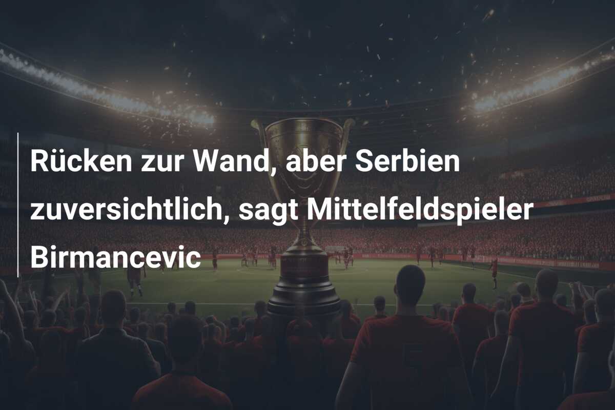 Rücken zur Wand, aber Serbien zuversichtlich, sagt Mittelfeldspieler Birmancevic