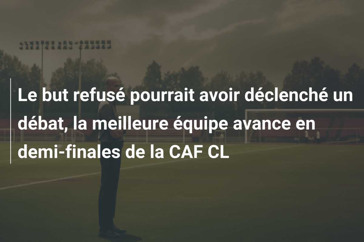 Le but refusé pourrait avoir déclenché un débat, la meilleure équipe avance en demi-finales de la CAF CL