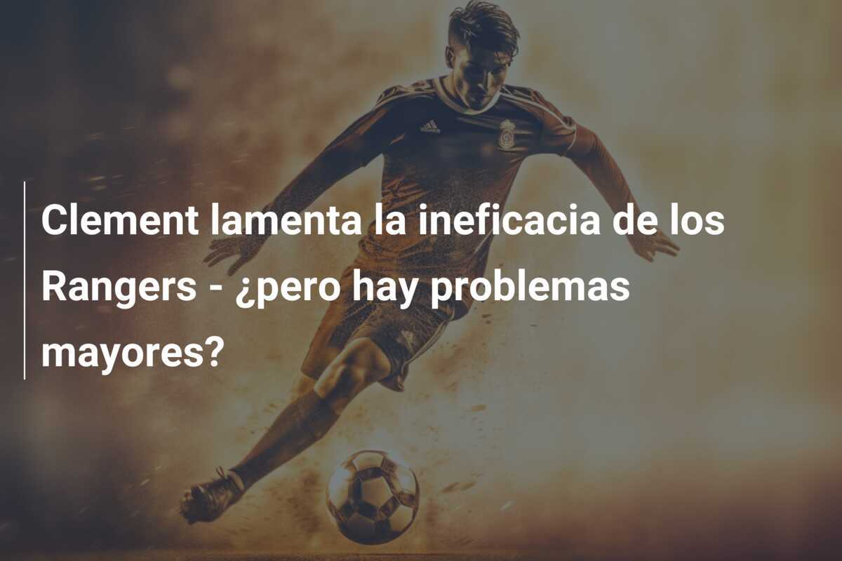 Clement lamenta la ineficacia de los Rangers - ¿pero hay problemas mayores?