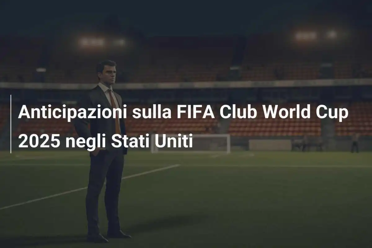 Anticipazioni sulla FIFA Club World Cup 2025 negli Stati Uniti